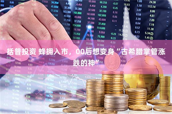 括普投资 蜂拥入市，00后想变身“古希腊掌管涨跌的神”