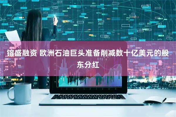 镕盛融资 欧洲石油巨头准备削减数十亿美元的股东分红