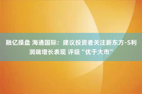 融亿操盘 海通国际：建议投资者关注新东方-S利润端增长表现 评级“优于大市”