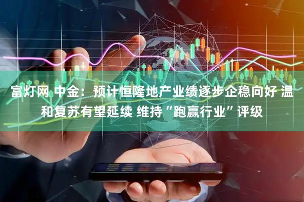 富灯网 中金：预计恒隆地产业绩逐步企稳向好 温和复苏有望延续 维持“跑赢行业”评级