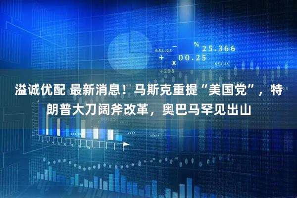 溢诚优配 最新消息！马斯克重提“美国党”，特朗普大刀阔斧改革，奥巴马罕见出山