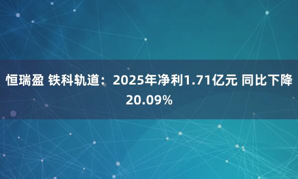 恒瑞盈 铁科轨道：2025年净利1.71亿元 同比下降20.09%