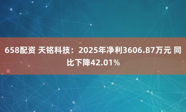 658配资 天铭科技：2025年净利3606.87万元 同比下降42.01%