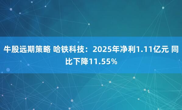 牛股远期策略 哈铁科技：2025年净利1.11亿元 同比下降11.55%