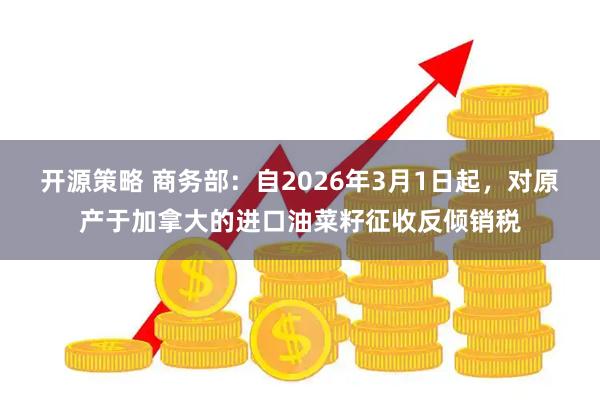 开源策略 商务部：自2026年3月1日起，对原产于加拿大的进口油菜籽征收反倾销税