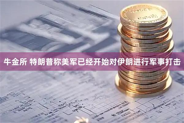牛金所 特朗普称美军已经开始对伊朗进行军事打击