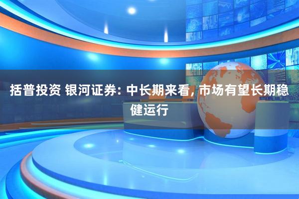括普投资 银河证券: 中长期来看, 市场有望长期稳健运行