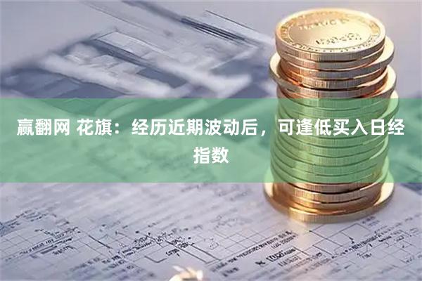 赢翻网 花旗：经历近期波动后，可逢低买入日经指数