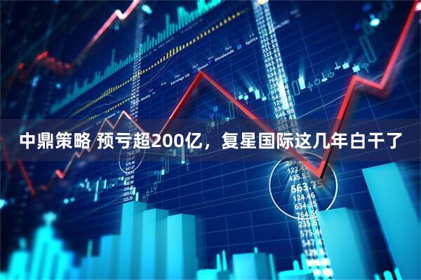 中鼎策略 预亏超200亿，复星国际这几年白干了