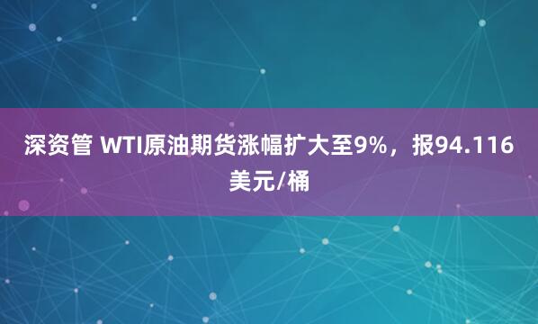 深资管 WTI原油期货涨幅扩大至9%，报94.116美元/桶