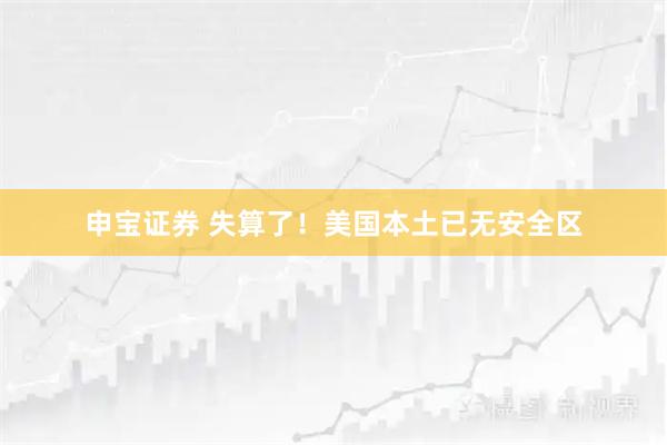 申宝证券 失算了！美国本土已无安全区