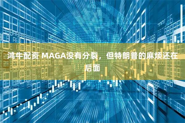 鸿牛配资 MAGA没有分裂，但特朗普的麻烦还在后面