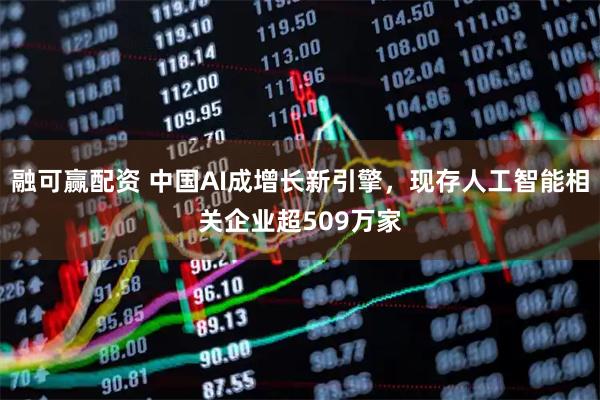 融可赢配资 中国AI成增长新引擎，现存人工智能相关企业超509万家