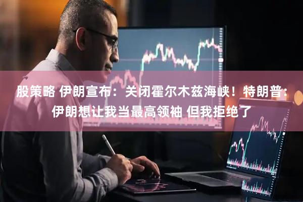 股策略 伊朗宣布：关闭霍尔木兹海峡！特朗普：伊朗想让我当最高领袖 但我拒绝了