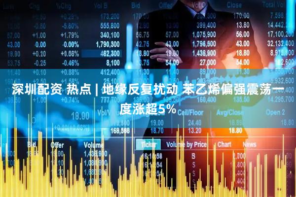 深圳配资 热点 | 地缘反复扰动 苯乙烯偏强震荡一度涨超5%