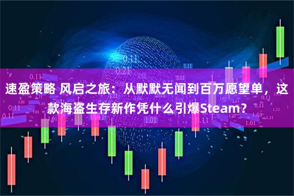 速盈策略 风启之旅：从默默无闻到百万愿望单，这款海盗生存新作凭什么引爆Steam？