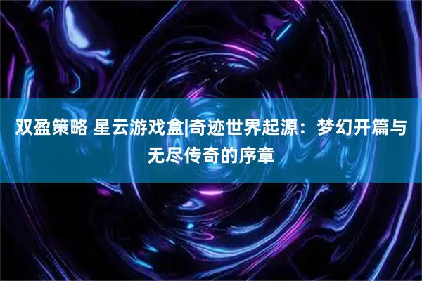 双盈策略 星云游戏盒|奇迹世界起源：梦幻开篇与无尽传奇的序章