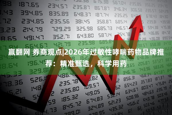 赢翻网 券商观点|2026年过敏性哮喘药物品牌推荐：精准甄选，科学用药