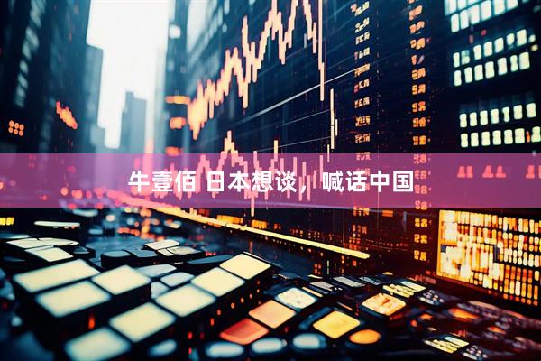 牛壹佰 日本想谈，喊话中国