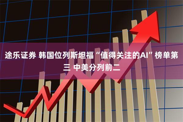途乐证券 韩国位列斯坦福“值得关注的AI”榜单第三 中美分列前二