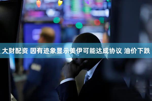 大财配资 因有迹象显示美伊可能达成协议 油价下跌