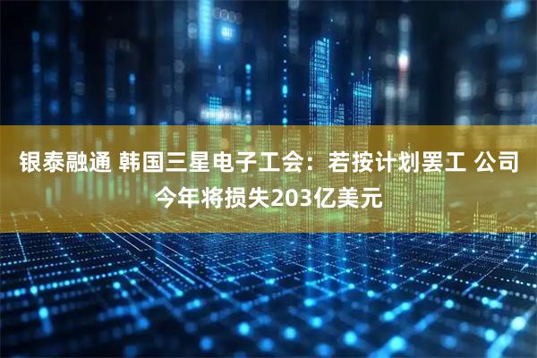 银泰融通 韩国三星电子工会：若按计划罢工 公司今年将损失203亿美元