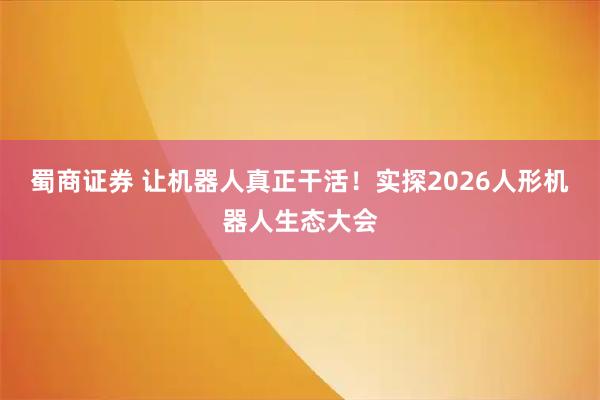 蜀商证券 让机器人真正干活！实探2026人形机器人生态大会