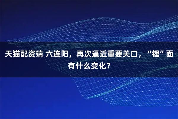 天猫配资端 六连阳，再次逼近重要关口，“锂”面有什么变化？