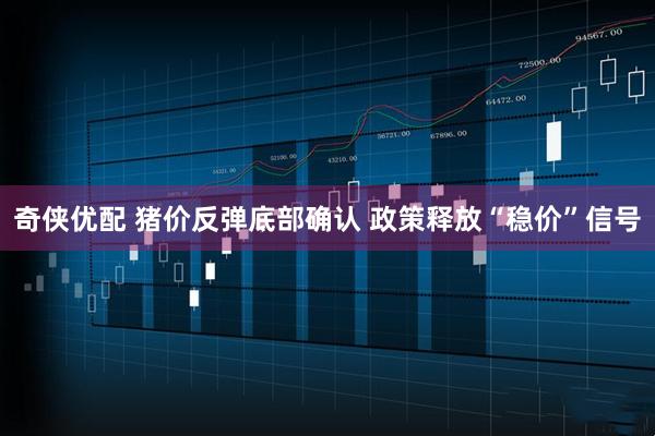 奇侠优配 猪价反弹底部确认 政策释放“稳价”信号