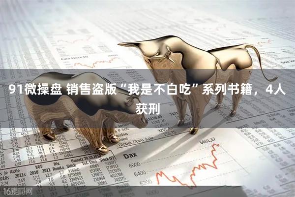 91微操盘 销售盗版“我是不白吃”系列书籍，4人获刑