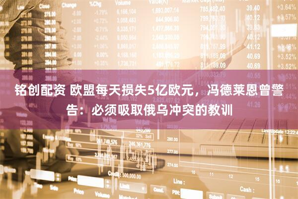 铭创配资 欧盟每天损失5亿欧元，冯德莱恩曾警告：必须吸取俄乌冲突的教训