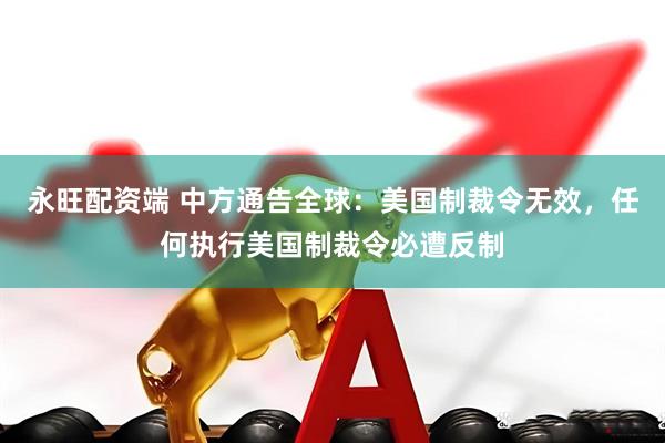 永旺配资端 中方通告全球：美国制裁令无效，任何执行美国制裁令必遭反制
