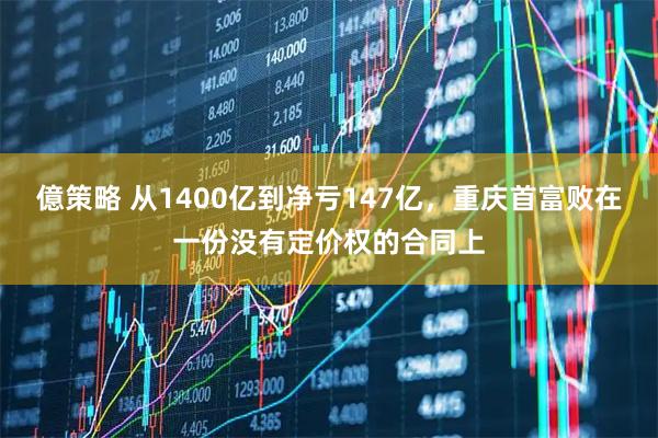 億策略 从1400亿到净亏147亿，重庆首富败在一份没有定价权的合同上