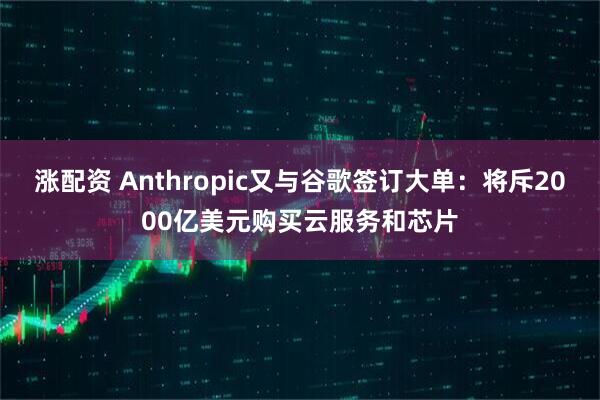 涨配资 Anthropic又与谷歌签订大单：将斥2000亿美元购买云服务和芯片