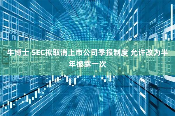牛博士 SEC拟取消上市公司季报制度 允许改为半年披露一次