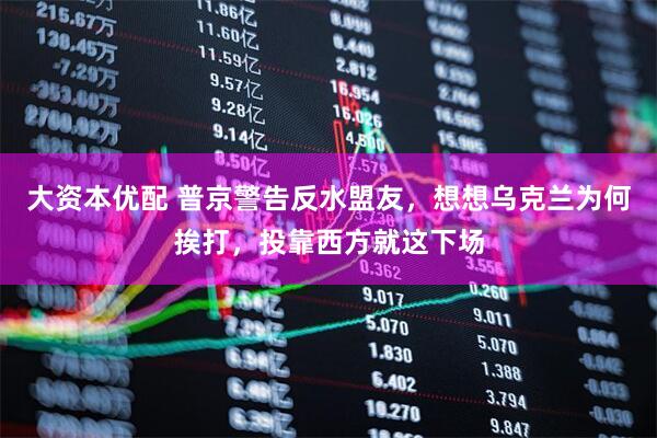 大资本优配 普京警告反水盟友，想想乌克兰为何挨打，投靠西方就这下场