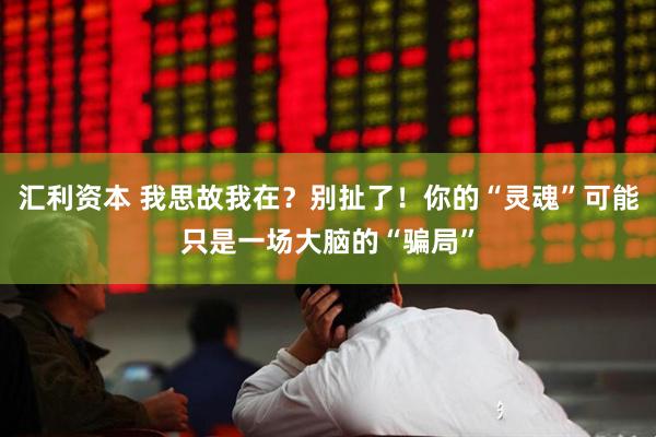 汇利资本 我思故我在？别扯了！你的“灵魂”可能只是一场大脑的“骗局”