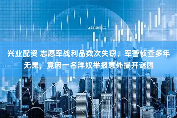 兴业配资 志愿军战利品数次失窃，军警侦查多年无果，竟因一名洋奴举报意外揭开谜团