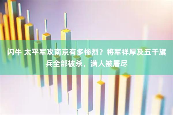 闪牛 太平军攻南京有多惨烈？将军祥厚及五千旗兵全部被杀，满人被屠尽