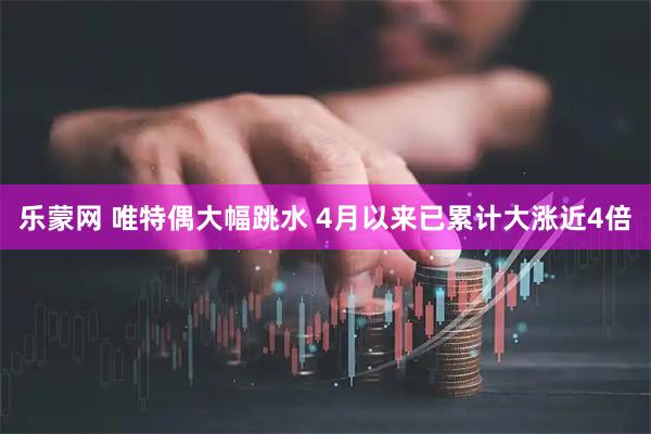 乐蒙网 唯特偶大幅跳水 4月以来已累计大涨近4倍