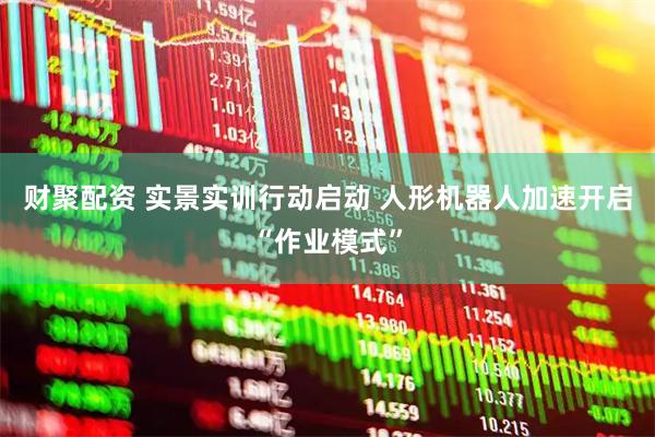财聚配资 实景实训行动启动 人形机器人加速开启“作业模式”