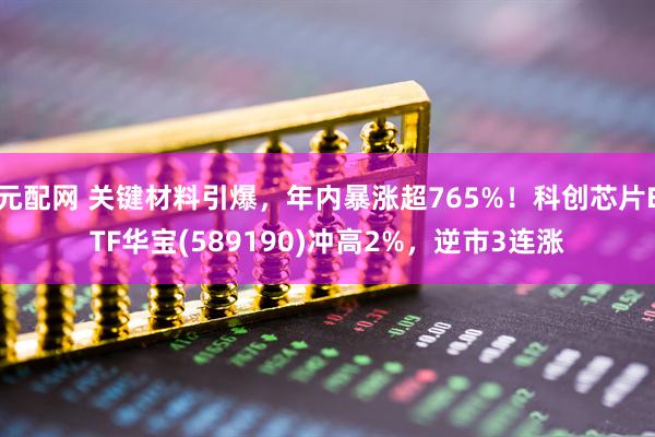元配网 关键材料引爆，年内暴涨超765%！科创芯片ETF华宝(589190)冲高2%，逆市3连涨