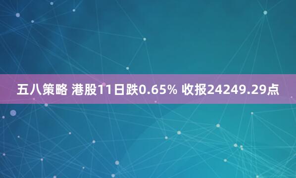 五八策略 港股11日跌0.65% 收报24249.29点