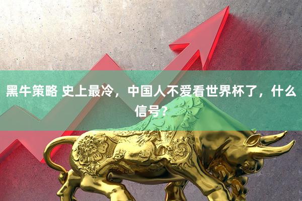 黑牛策略 史上最冷,中国人不爱看世界杯了,什么信号?