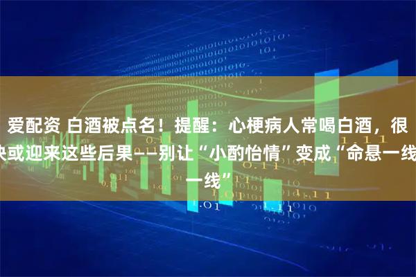 爱配资 白酒被点名！提醒：心梗病人常喝白酒，很快或迎来这些后果——别让“小酌怡情”变成“命悬一线”