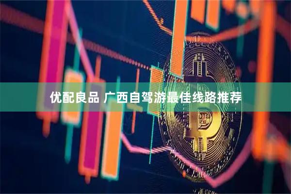 优配良品 广西自驾游最佳线路推荐