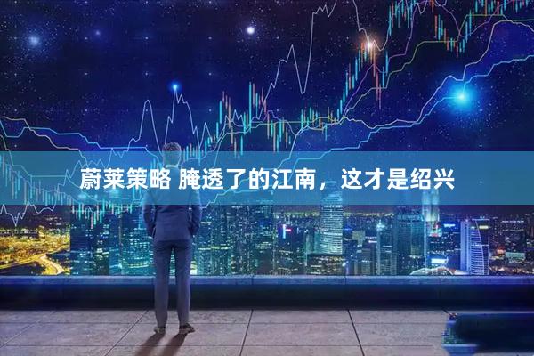 蔚莱策略 腌透了的江南，这才是绍兴