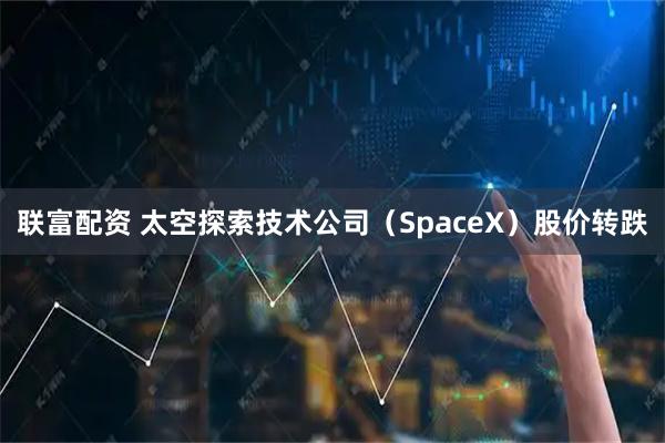 联富配资 太空探索技术公司（SpaceX）股价转跌