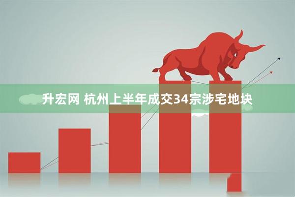 升宏网 杭州上半年成交34宗涉宅地块