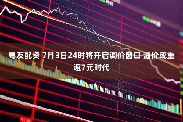粤友配资 7月3日24时将开启调价窗口 油价或重返7元时代